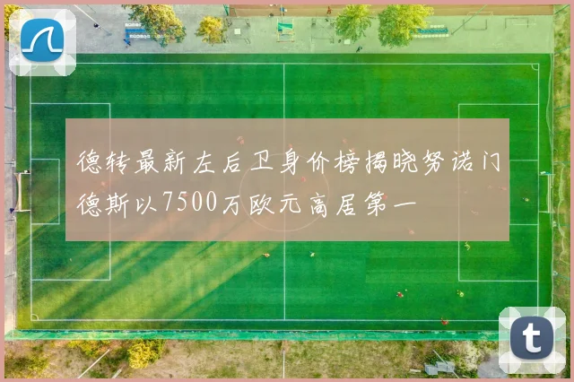 德转最新左后卫身价榜揭晓努诺门德斯以7500万欧元高居第一