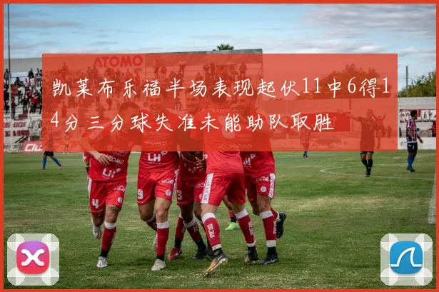 凯莱布乐福半场表现起伏11中6得14分三分球失准未能助队取胜