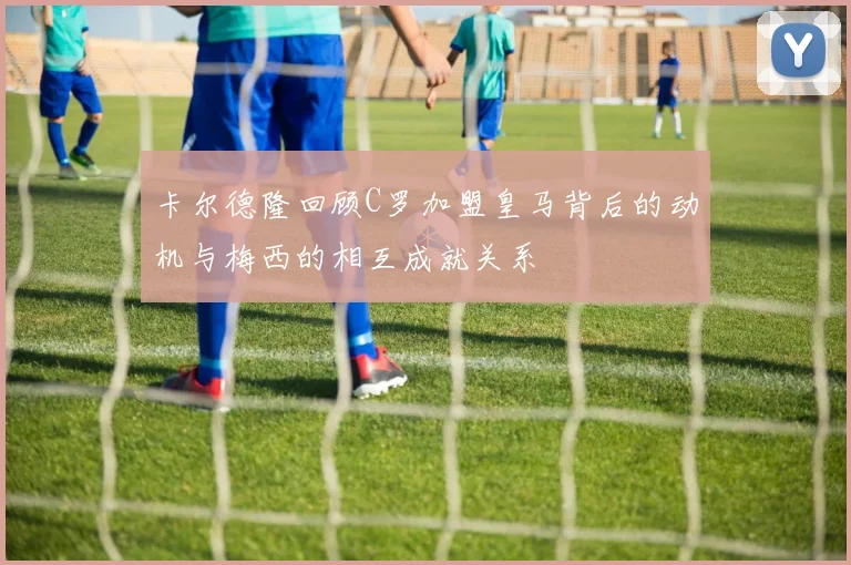 卡尔德隆回顾C罗加盟皇马背后的动机与梅西的相互成就关系