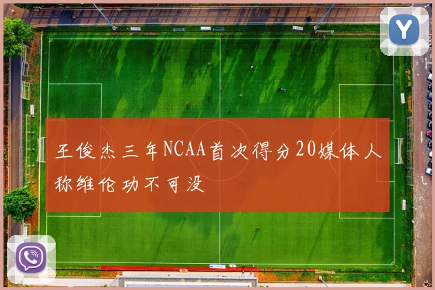 王俊杰三年NCAA首次得分20媒体人称维伦功不可没