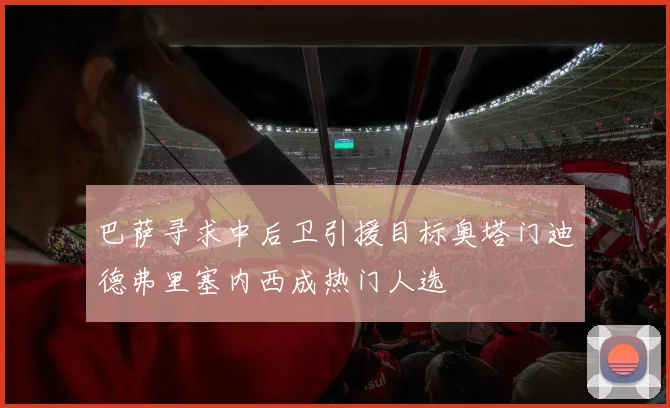 巴萨寻求中后卫引援目标奥塔门迪德弗里塞内西成热门人选