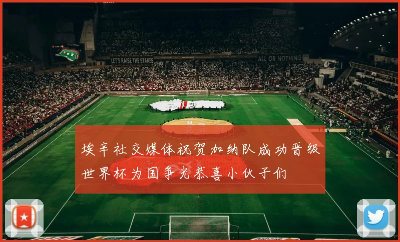 埃辛社交媒体祝贺加纳队成功晋级世界杯为国争光恭喜小伙子们
