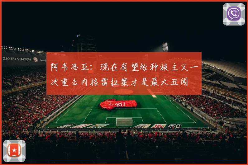 阿韦洛亚：现在有望给种族主义一次重击内格雷拉案才是最大丑闻