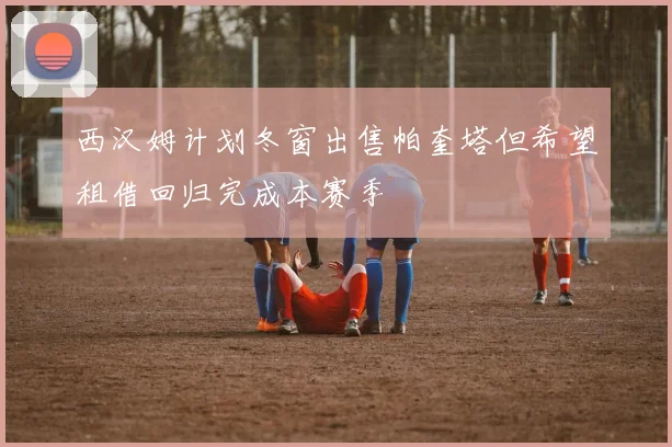 西汉姆计划冬窗出售帕奎塔但希望租借回归完成本赛季