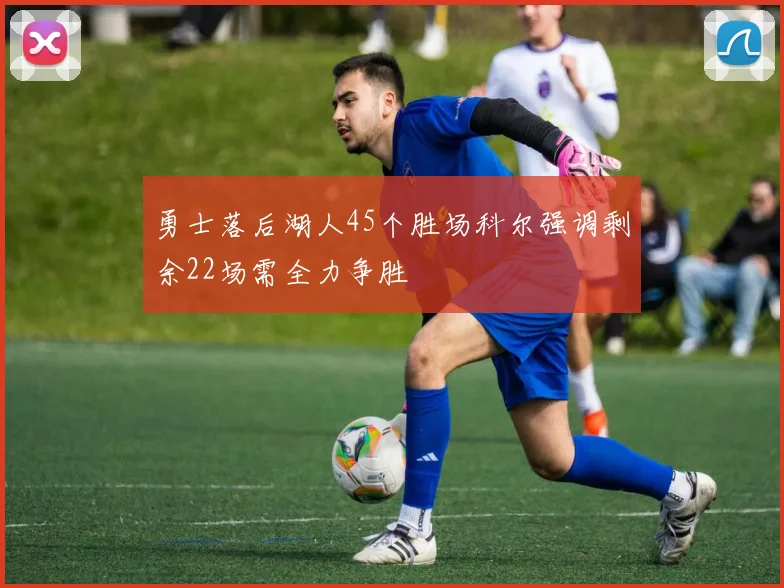 勇士落后湖人45个胜场科尔强调剩余22场需全力争胜