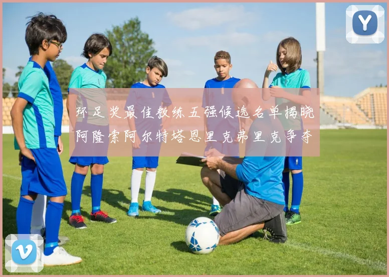 环足奖最佳教练五强候选名单揭晓阿隆索阿尔特塔恩里克弗里克争夺荣耀