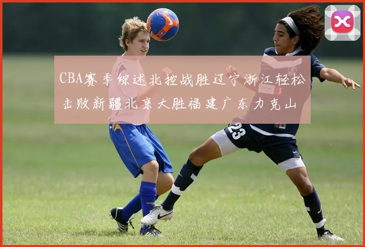CBA赛季综述北控战胜辽宁浙江轻松击败新疆北京大胜福建广东力克山西