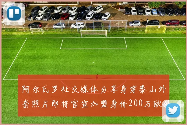 阿尔瓦罗社交媒体分享身穿泰山外套照片即将官宣加盟身价200万欧外援