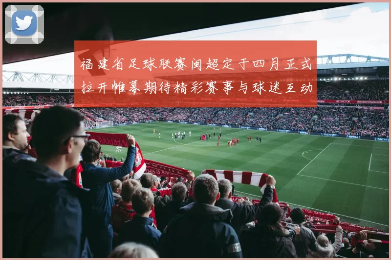 福建省足球联赛闽超定于四月正式拉开帷幕期待精彩赛事与球迷互动