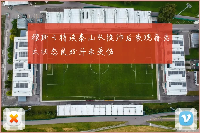 穆斯卡特谈泰山队换帅后表现蒋光太状态良好并未受伤
