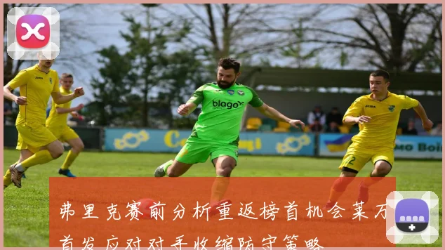 弗里克赛前分析重返榜首机会莱万首发应对对手收缩防守策略
