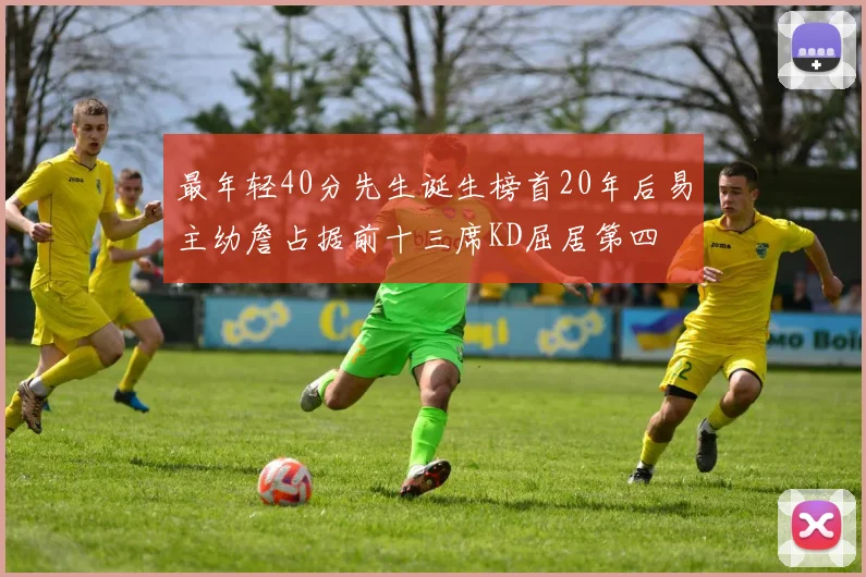最年轻40分先生诞生榜首20年后易主幼詹占据前十三席KD屈居第四