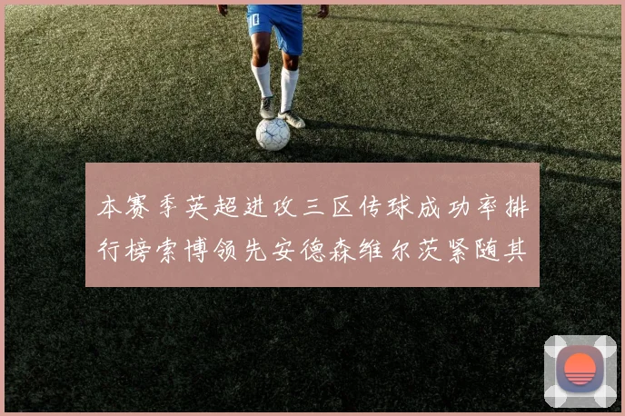 本赛季英超进攻三区传球成功率排行榜索博领先安德森维尔茨紧随其后