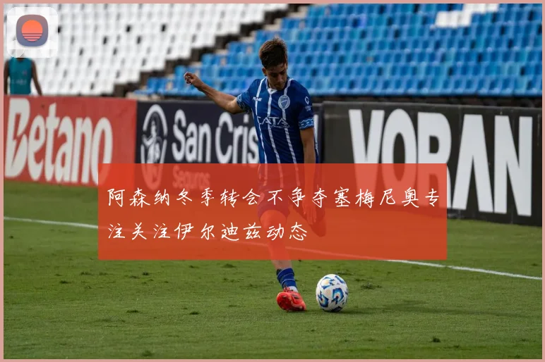 阿森纳冬季转会不争夺塞梅尼奥专注关注伊尔迪兹动态