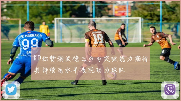 KD称赞谢泼德三分与突破能力期待其持续高水平表现助力球队