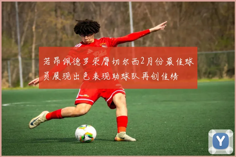 若昂佩德罗荣膺切尔西2月份最佳球员展现出色表现助球队再创佳绩