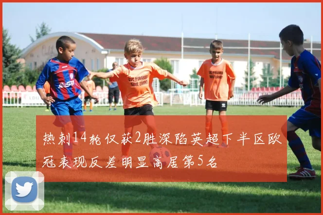 热刺14轮仅获2胜深陷英超下半区欧冠表现反差明显高居第5名
