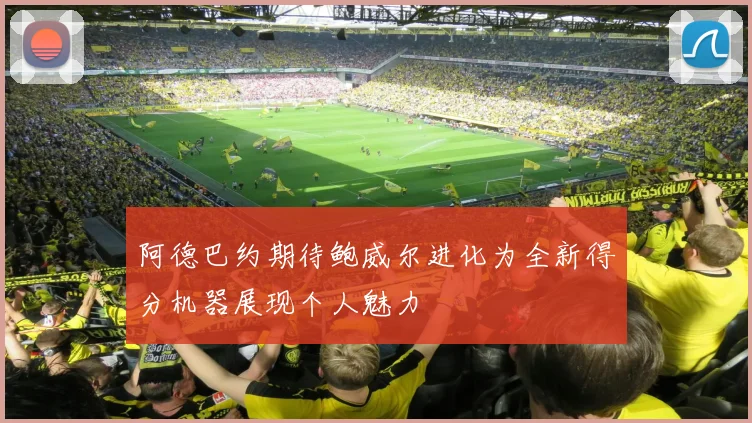 阿德巴约期待鲍威尔进化为全新得分机器展现个人魅力