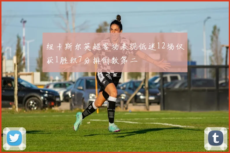 纽卡斯尔英超客场表现低迷12场仅获1胜积7分排倒数第二