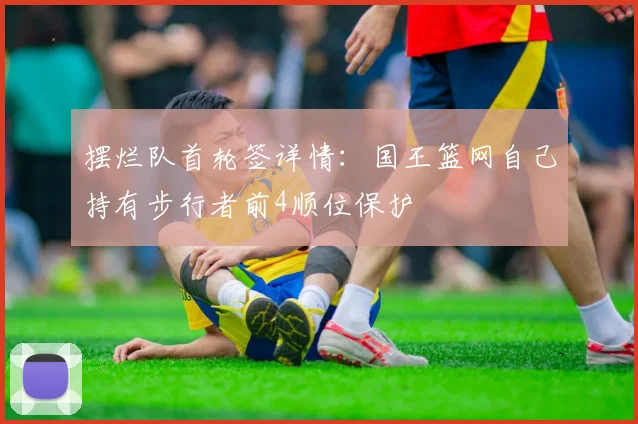 摆烂队首轮签详情：国王篮网自己持有步行者前4顺位保护