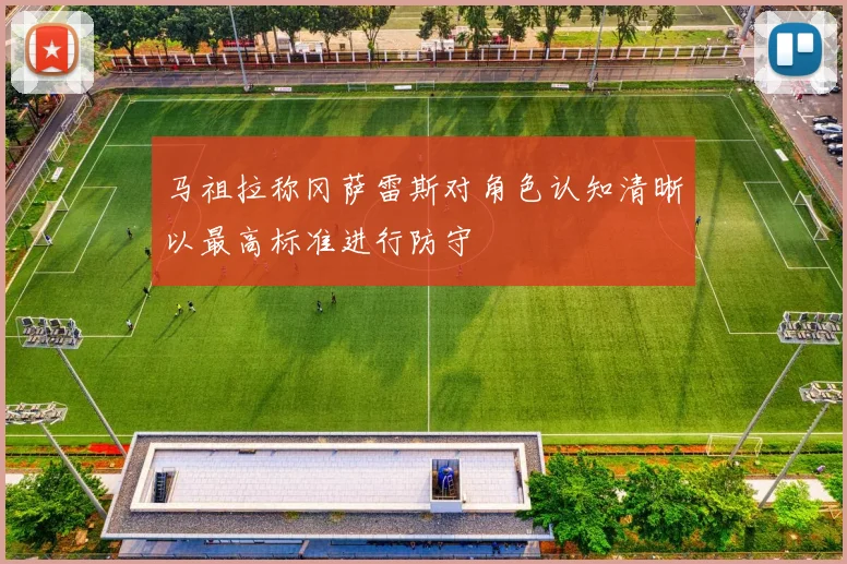 马祖拉称冈萨雷斯对角色认知清晰以最高标准进行防守