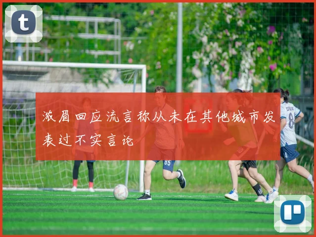 浓眉回应流言称从未在其他城市发表过不实言论