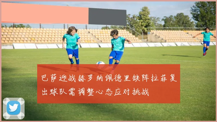 巴萨迎战赫罗纳佩德里缺阵拉菲复出球队需调整心态应对挑战