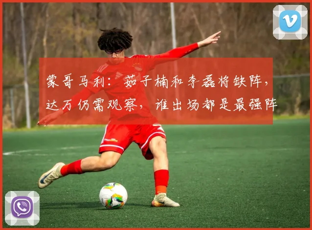 蒙哥马利：茹子楠和李磊将缺阵，达万仍需观察，谁出场都是最强阵
