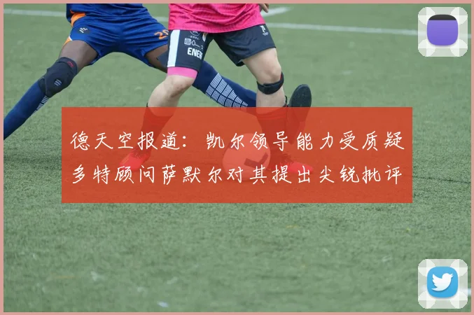 德天空报道：凯尔领导能力受质疑多特顾问萨默尔对其提出尖锐批评