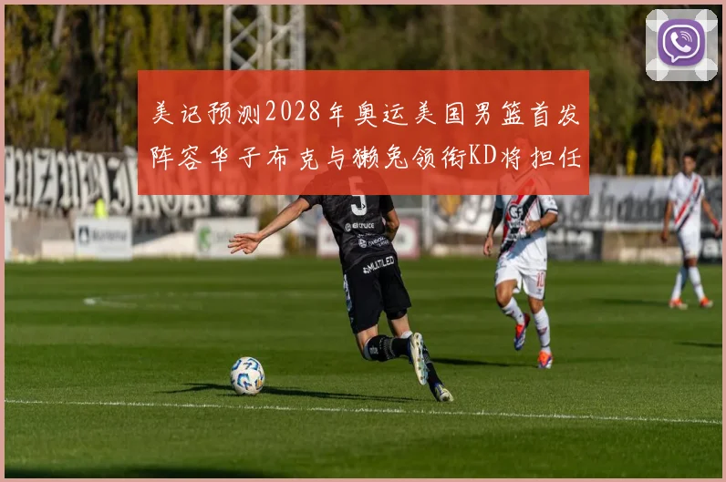 美记预测2028年奥运美国男篮首发阵容华子布克与獭兔领衔KD将担任替补