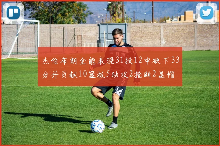 杰伦布朗全能表现31投12中砍下33分并贡献10篮板5助攻2抢断2盖帽