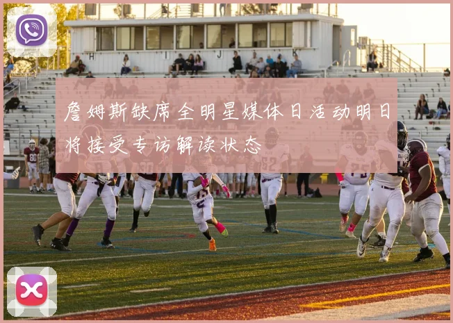 詹姆斯缺席全明星媒体日活动明日将接受专访解读状态