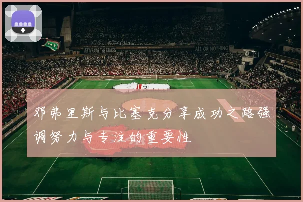 邓弗里斯与比塞克分享成功之路强调努力与专注的重要性