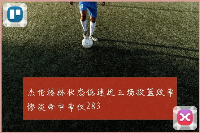 杰伦格林状态低迷近三场投篮效率惨淡命中率仅283