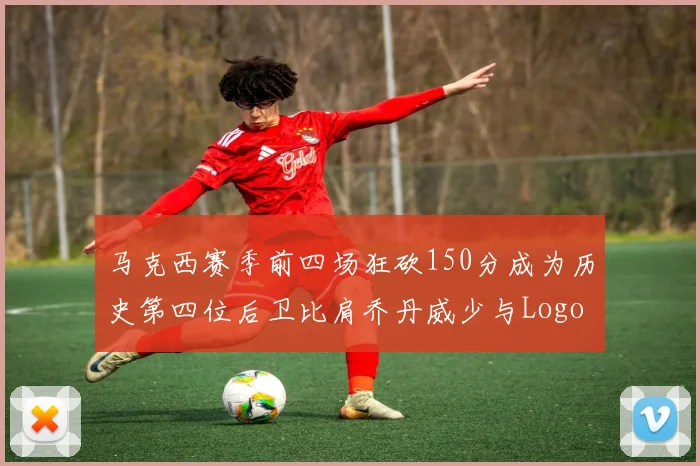 马克西赛季前四场狂砍150分成为历史第四位后卫比肩乔丹威少与Logo男