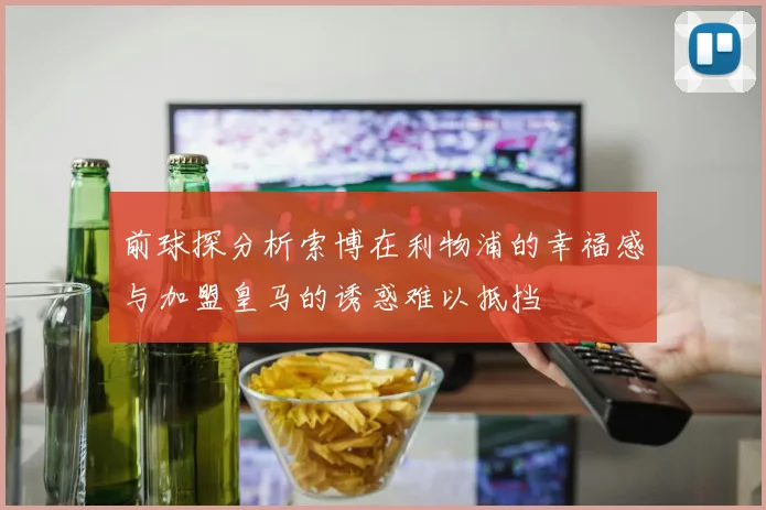 前球探分析索博在利物浦的幸福感与加盟皇马的诱惑难以抵挡