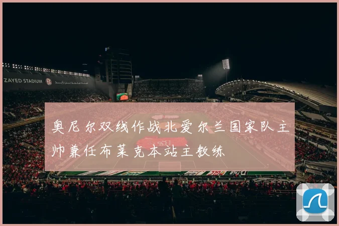 奥尼尔双线作战北爱尔兰国家队主帅兼任布莱克本站主教练