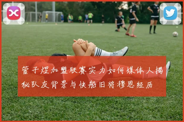 管子煜加盟联赛实力如何媒体人揭秘队友背景与快船旧将穆恩经历