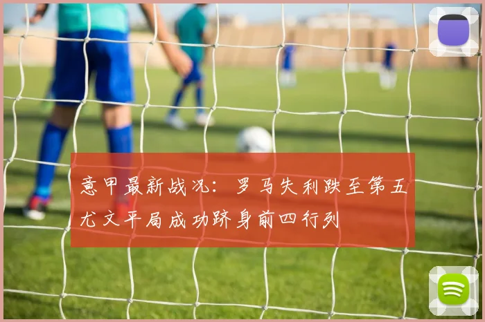 意甲最新战况：罗马失利跌至第五尤文平局成功跻身前四行列