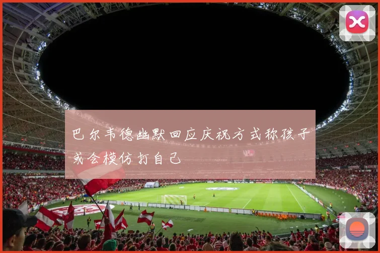 巴尔韦德幽默回应庆祝方式称孩子或会模仿打自己
