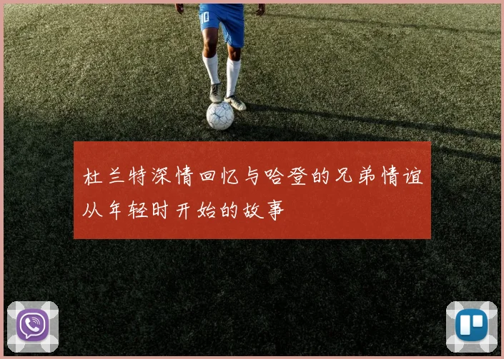 杜兰特深情回忆与哈登的兄弟情谊从年轻时开始的故事