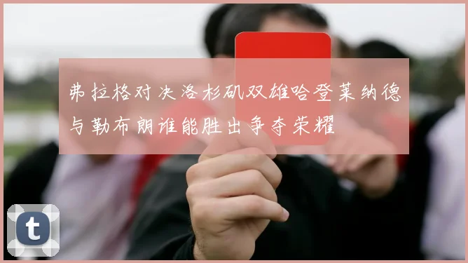 弗拉格对决洛杉矶双雄哈登莱纳德与勒布朗谁能胜出争夺荣耀