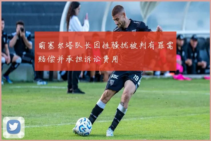 前塞尔塔队长因性骚扰被判有罪需赔偿并承担诉讼费用