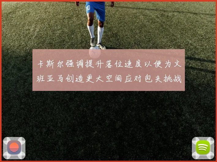 卡斯尔强调提升落位速度以便为文班亚马创造更大空间应对包夹挑战