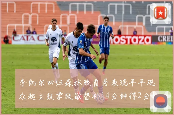 李凯尔回归森林狼首秀表现平平观众起立鼓掌致敬替补14分钟得2分1板