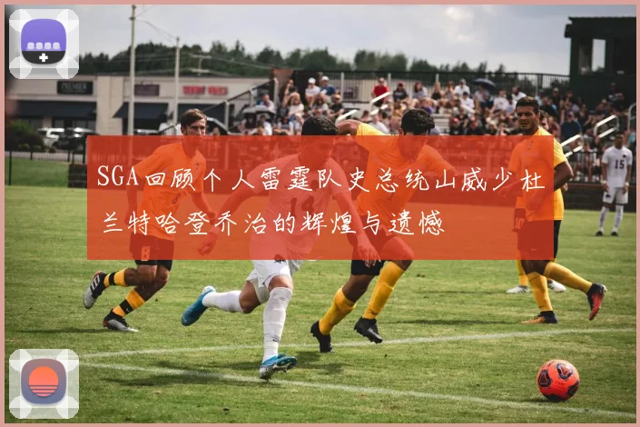 SGA回顾个人雷霆队史总统山威少杜兰特哈登乔治的辉煌与遗憾