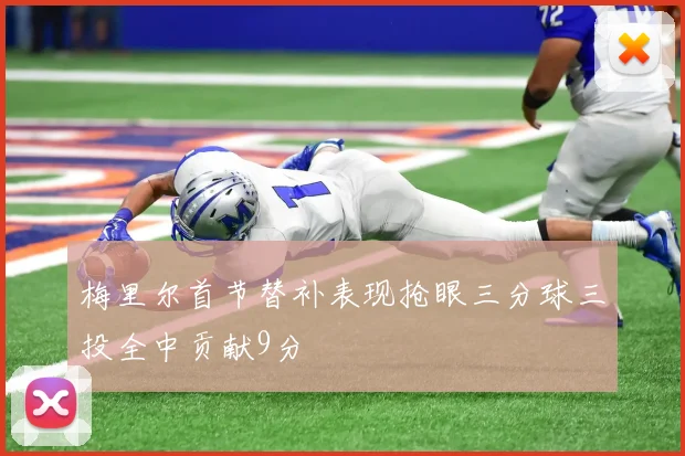 梅里尔首节替补表现抢眼三分球三投全中贡献9分