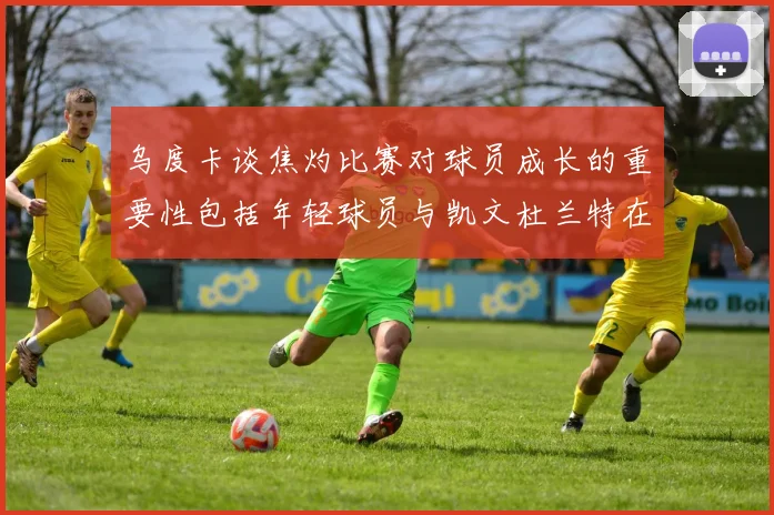 乌度卡谈焦灼比赛对球员成长的重要性包括年轻球员与凯文杜兰特在内