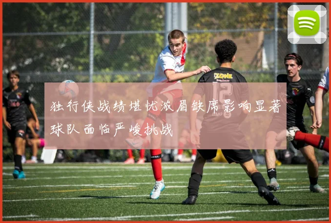 独行侠战绩堪忧浓眉缺席影响显著球队面临严峻挑战