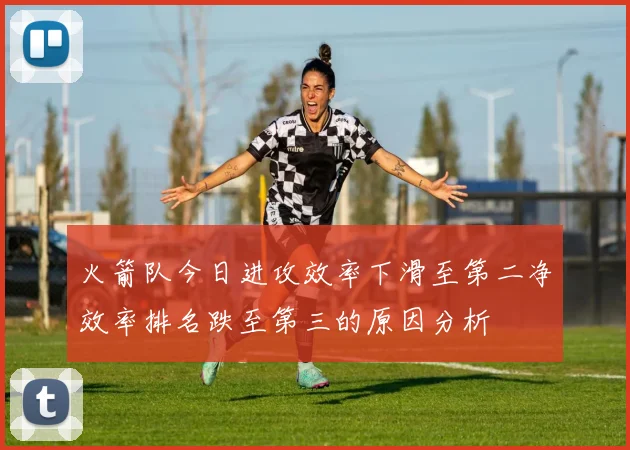 火箭队今日进攻效率下滑至第二净效率排名跌至第三的原因分析
